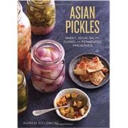 Asian Pickles Sweet, Sour, Salty, Cured, and Fermented Preserves from Korea, Japan, China, India, and Beyond [A Cookbook]