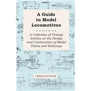 A Guide to Model Locomotives - A Collection of Vintage Articles on the Design and Construction of Model Trains and Railways