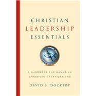 Christian Leadership Essentials A Handbook for Managing Christian Organization