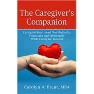 The Caregiver's Companion Caring for Your Loved One Medically, Financially and Emotionally While Caring for Yourself