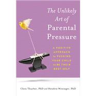 The Unlikely Art of Parental Pressure A Positive Approach to Pushing Your Child to Be Their Best Self