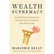 Wealth Supremacy How the Extractive Economy and the Biased Rules of Capitalism Drive Today’s Crises
