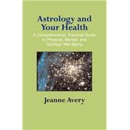 Astrology and Your Health : A Comprehensive, Practical Guide to Physical, Mental, and Spiritual Well-Being