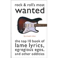 Rock and Roll's Most Wanted : The Top Ten Book of Lame Lyrics, Egregious Egos, and Other Oddities