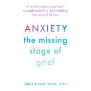 Anxiety: The Missing Stage of Grief A Revolutionary Approach to Understanding and Healing the Impact of Loss