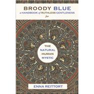 Broody Blue A Handbook of Ruthless Gentleness for the Natural Human Mystic