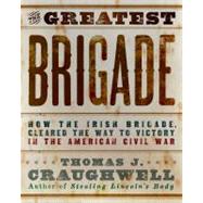 The Greatest Brigade How the Irish Brigade Cleared the Way to Victory in the American Civil War