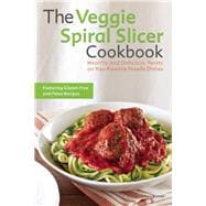 The Veggie Spiral Slicer Cookbook Healthy and Delicious Twists on Your Favorite Noodle Dishes