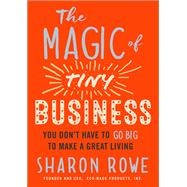 The Magic of Tiny Business You Don't Have to Go Big to Make a Great Living