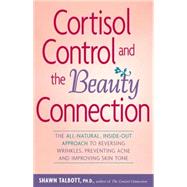 Cortisol Control and the Beauty Connection : The All-Natural, Inside-Out Approach to Reversing Wrinkles, Preventing Acne and Improving Skin Tone