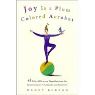 Joy Is a Plum Colored Acrobat : 45 Life-Affirming Visualizations for Breast Cancer Treatment and Recovery