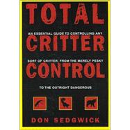 Total Critter Control : An Essential Guide to Controlling Any Sort of Critter, from the Merely Pesky to the Outright Dangerous