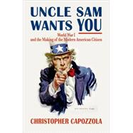 Uncle Sam Wants You World War I and the Making of the Modern American Citizen