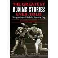 Greatest Boxing Stories Ever Told Thirty-Six Incredible Tales From The Ring