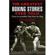 Greatest Boxing Stories Ever Told Thirty-Six Incredible Tales From The Ring,9781592284795