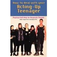 How to Deal With Your Acting-Up Teenager Practical Help for Desperate Parents