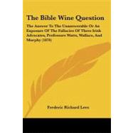 The Bible Wine Question: The Answer to the Unanswerable or an Exposure of the Fallacies of Three Irish Advocates, Professors Watts, Wallace, and Murphy