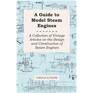 A Guide to Model Steam Engines - A Collection of Vintage Articles on the Design and Construction of Steam Engines