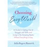 Choosing Easy World A Guide to Opting Out of Struggle and Strife and Living in the Amazing Realm Where Everything is Easy