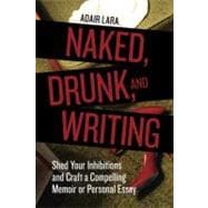 Naked, Drunk, and Writing Shed Your Inhibitions and Craft a Compelling Memoir or Personal Essay