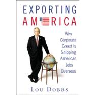 Exporting America : Why Corporate Greed Is Shipping American Jobs Overseas