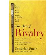 The Art of Rivalry Four Friendships, Betrayals, and Breakthroughs in Modern Art