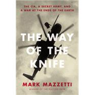 The Way of the Knife The CIA, a Secret Army, and a War at the Ends of the Earth