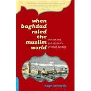 When Baghdad Ruled the Muslim World : The Rise and Fall of Islam's Greatest Dynasty