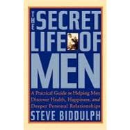 The Secret Life of Men A Practical Guide to Helping Men Discover Health, Happiness, and Deeper Personal Relationships