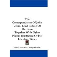The Correspondence of John Cosin, Lord Bishop of Durham: Together With Other Papers Illustrative of His Life and Times