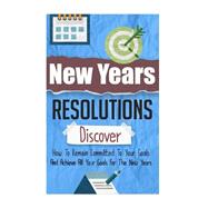 New Years Resolutions - Discover How to Remain Committed to Your Goals and Achieve All Your Goals for the New Years