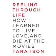 Reeling Through Life How I Learned to Live, Love and Die at the Movies
