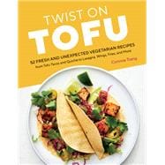 Twist on Tofu 52 Fresh and Unexpected Vegetarian Recipes, from Tofu Tacos and Quiche to Lasagna, Wings, Fries, and More
