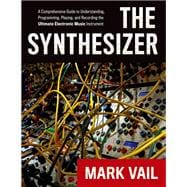 The Synthesizer A Comprehensive Guide to Understanding, Programming, Playing, and Recording the Ultimate Electronic Music Instrument