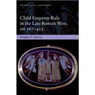 Child Emperor Rule in the Late Roman West, AD 367- 455