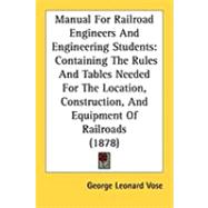 Manual for Railroad Engineers and Engineering Students: Containing the Rules and Tables Needed for the Location, Construction, and Equipment of Railroads