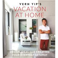 Vern Yip's Vacation at Home Design Ideas for Creating Your Everyday Getaway