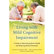 Living with Mild Cognitive Impairment A Guide to Maximizing Brain Health and Reducing Risk of Dementia