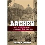 Aachen The U.S. Army's Battle for Charlemagne's City in World War II