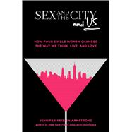 Sex and the City and Us How Four Single Women Changed the Way We Think, Live, and Love