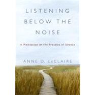 Listening below the Noise : A Meditation on the Practice of Silence