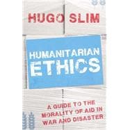 Humanitarian Ethics A Guide to the Morality of Aid  in War and Disaster
