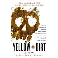 Yellow Dirt A Poisoned Land and the Betrayal of the Navajos