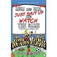 Mom and Dad, Just Shut up and Watch the Game : 32 Suggestions for Sideline Parents from an Experienced Sports Mom