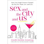 Sex and the City and Us How Four Single Women Changed the Way We Think, Live, and Love