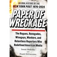 Paper of Wreckage The Rogues, Renegades, Wiseguys, Wankers, and Relentless Reporters Who Redefined American Media