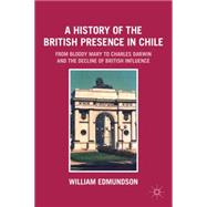 A History of the British Presence in Chile From Bloody Mary to Charles Darwin and the Decline of British Influence
