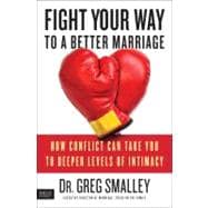 Fight Your Way to a Better Marriage How Healthy Conflict Can Take You to Deeper Levels of Intimacy