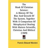 The Mask of Christian Science: A History of the Rise and Growth of the System, Together With a Comparison of Metaphysical Healing With Matters Scientific, Christian and Biblical