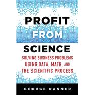 Profit from Science Solving Business Problems Using Data, Math, and the Scientific Process